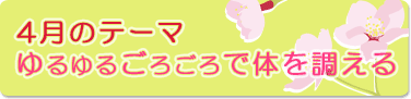 4月のテーマ『ゆるゆるごろごろで体を調える』