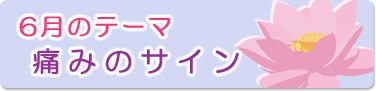 6月のテーマ『痛みのサイン』