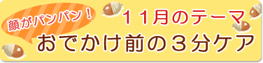 11月のテーマ『顔がパンパン!おでかけ前の3分ケア』