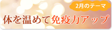 2月のテーマ『体を温めて免疫力アップ』