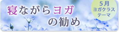 5月のテーマ『寝ながらヨガの勧め』