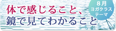 8月のテーマ『体で感じること、鏡で見てわかること』
