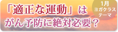 1月のテーマ『「適正な運動」はがん予防に絶対必要?』