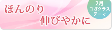 2月のテーマ『ほんのり伸びやかに』