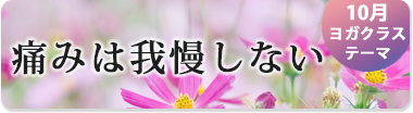 10月のテーマ『痛みは我慢しない』