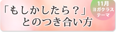11月のテーマ『「もしかしたら?」とのつき合い方』